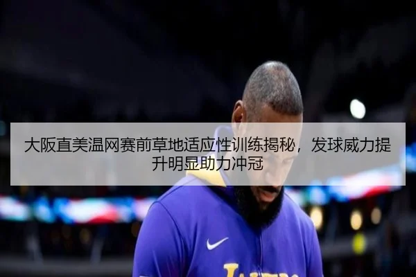 大阪直美温网赛前草地适应性训练揭秘，发球威力提升明显助力冲冠