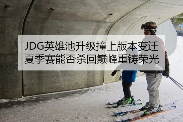 JDG英雄池升级撞上版本变迁 夏季赛能否杀回巅峰重铸荣光