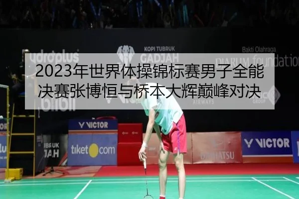 2023年世界体操锦标赛男子全能决赛张博恒与桥本大辉巅峰对决