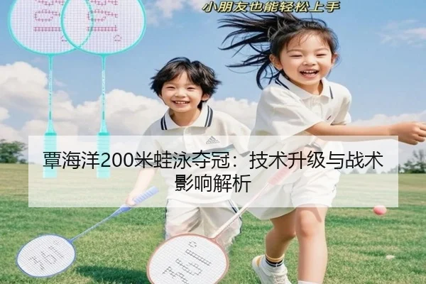 覃海洋200米蛙泳夺冠：技术升级与战术影响解析