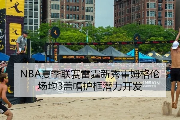 NBA夏季联赛雷霆新秀霍姆格伦场均3盖帽护框潜力开发